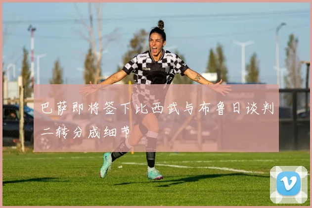 巴萨即将签下比西武与布鲁日谈判二转分成细节