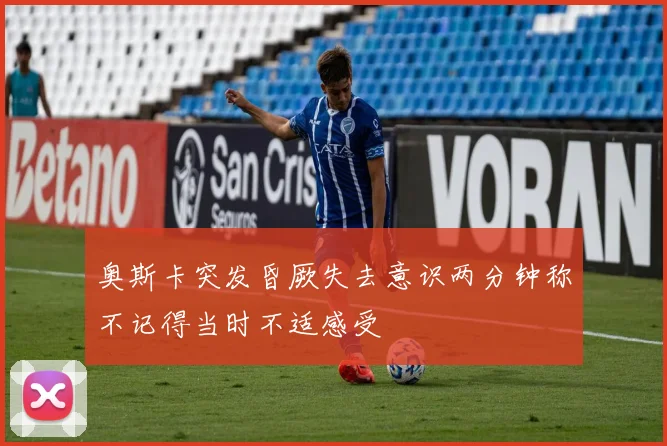 奥斯卡突发昏厥失去意识两分钟称不记得当时不适感受