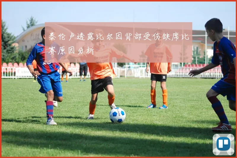 泰伦卢透露比尔因背部受伤缺席比赛原因分析