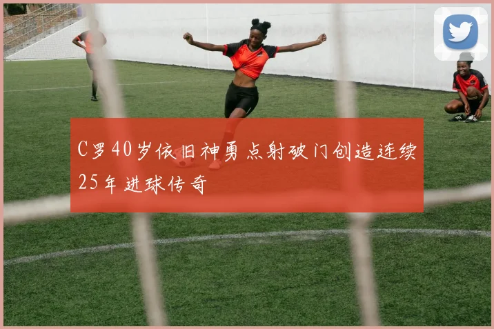 C罗40岁依旧神勇点射破门创造连续25年进球传奇