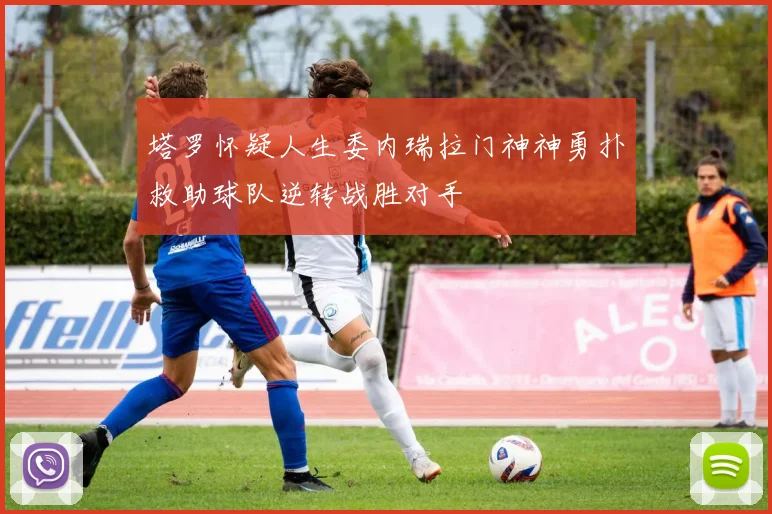 塔罗怀疑人生委内瑞拉门神神勇扑救助球队逆转战胜对手