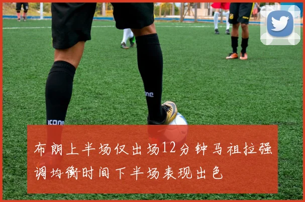布朗上半场仅出场12分钟马祖拉强调均衡时间下半场表现出色