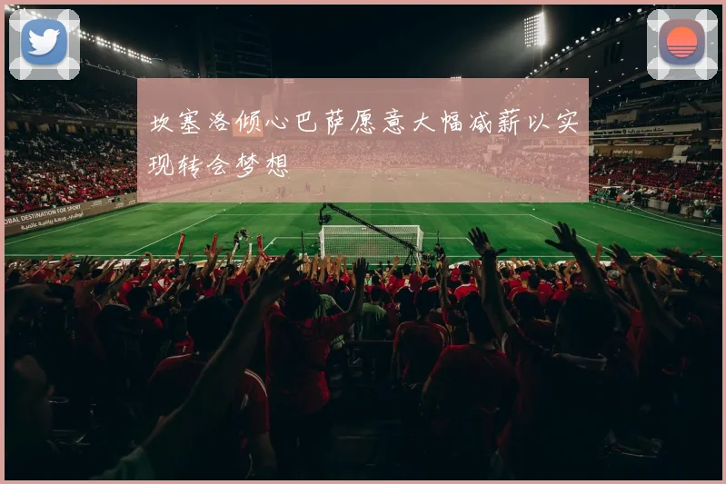 坎塞洛倾心巴萨愿意大幅减薪以实现转会梦想