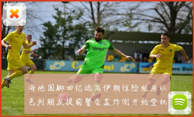 海地国脚回忆逃离伊朗惊险经历以色列朋友提前警告轰炸刚开始登机时刻
