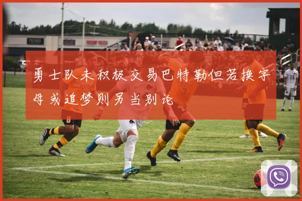 勇士队未积极交易巴特勒但若换字母或追梦则另当别论