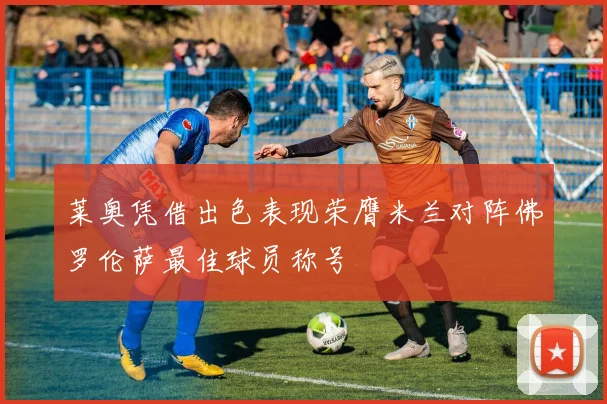 莱奥凭借出色表现荣膺米兰对阵佛罗伦萨最佳球员称号