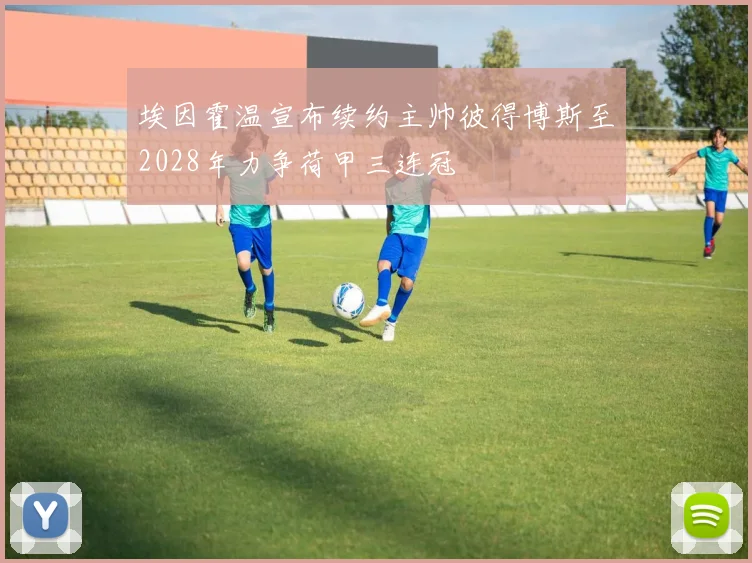 埃因霍温宣布续约主帅彼得博斯至2028年力争荷甲三连冠