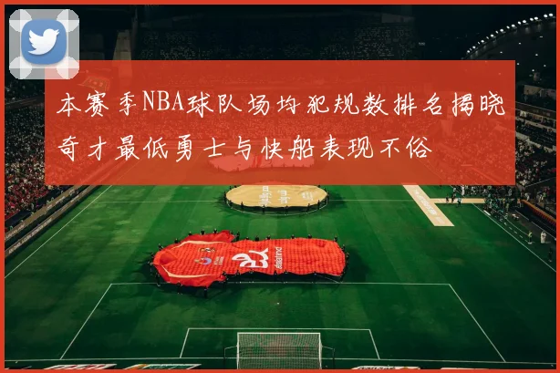 本赛季NBA球队场均犯规数排名揭晓奇才最低勇士与快船表现不俗