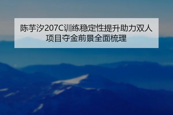 陈芋汐207C训练稳定性提升助力双人项目夺金前景全面梳理