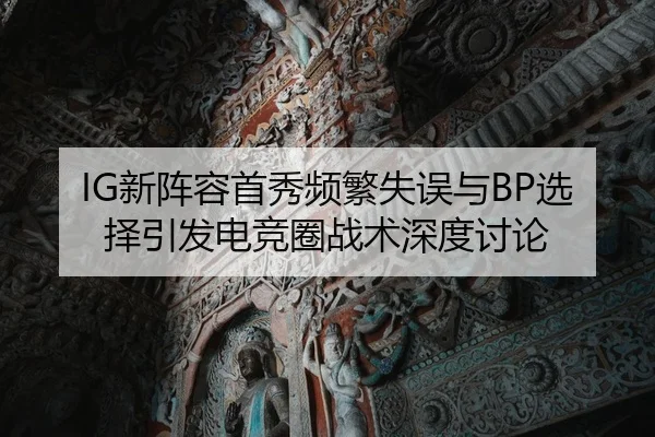 IG新阵容首秀频繁失误与BP选择引发电竞圈战术深度讨论