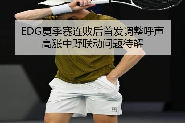 EDG夏季赛连败后首发调整呼声高涨中野联动问题待解