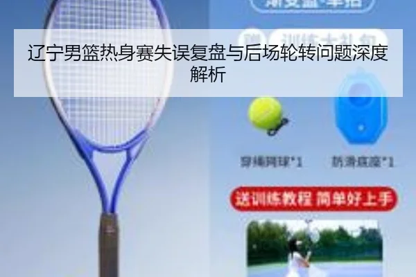 辽宁男篮热身赛失误复盘与后场轮转问题深度解析