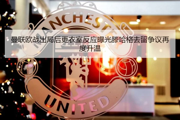 曼联欧战出局后更衣室反应曝光滕哈格去留争议再度升温